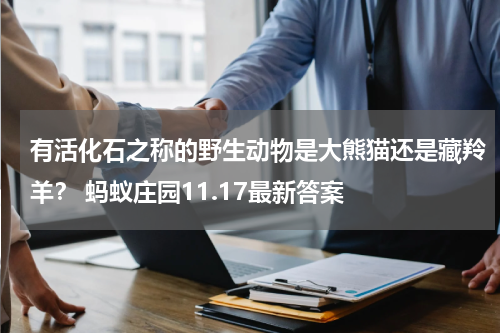 有活化石之称的野生动物是大熊猫还是藏羚羊？ 蚂蚁庄园11.17最新答案