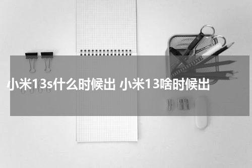 小米13s什么时候出 小米13啥时候出