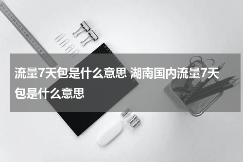 流量7天包是什么意思 湖南国内流量7天包是什么意思
