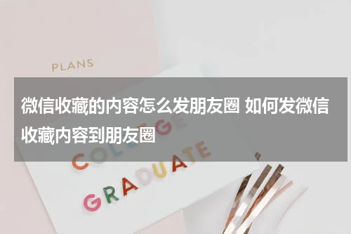 微信收藏的内容怎么发朋友圈 如何发微信收藏内容到朋友圈