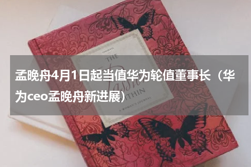 孟晚舟4月1日起当值华为轮值董事长（华为ceo孟晚舟新进展）