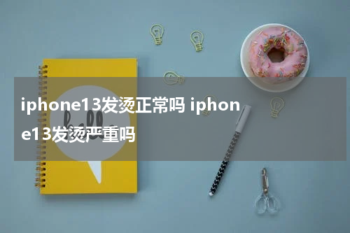 iphone13发烫正常吗 iphone13发烫严重吗