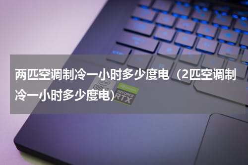 两匹空调制冷一小时多少度电（2匹空调制冷一小时多少度电）