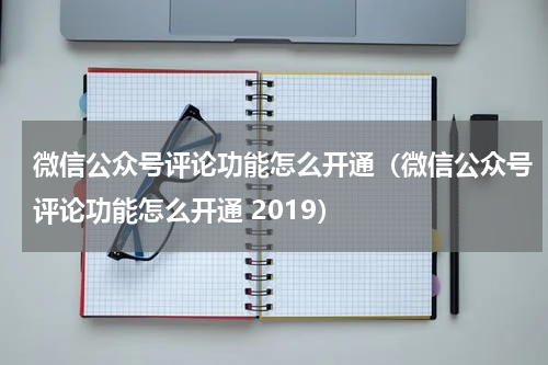 微信公众号评论功能怎么开通（微信公众号评论功能怎么开通 2019）
