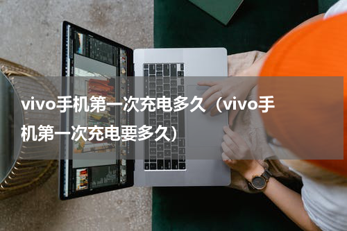 vivo手机第一次充电多久（vivo手机第一次充电要多久）