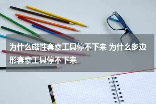 为什么磁性套索工具停不下来 为什么多边形套索工具停不下来
