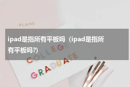 ipad是指所有平板吗（ipad是指所有平板吗?）