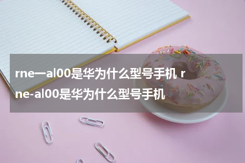 rne一al00是华为什么型号手机 rne-al00是华为什么型号手机