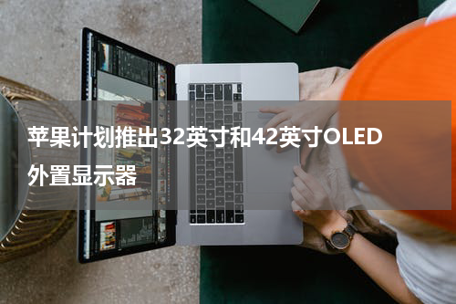 苹果计划推出32英寸和42英寸OLED外置显示器