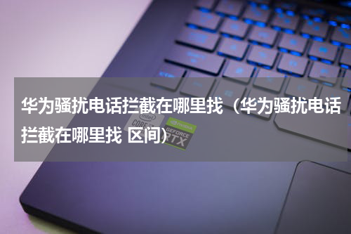 华为骚扰电话拦截在哪里找（华为骚扰电话拦截在哪里找 区间）