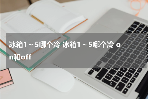 冰箱1～5哪个冷 冰箱1～5哪个冷 on和off