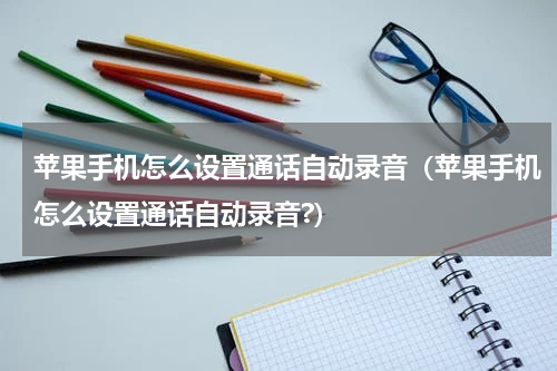 苹果手机怎么设置通话自动录音（苹果手机怎么设置通话自动录音?）