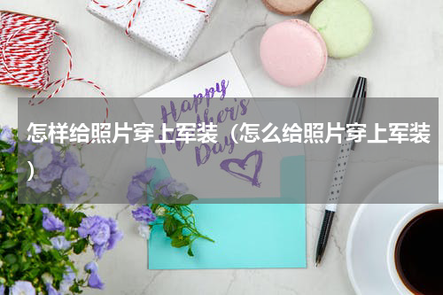 怎样给照片穿上军装（怎么给照片穿上军装）