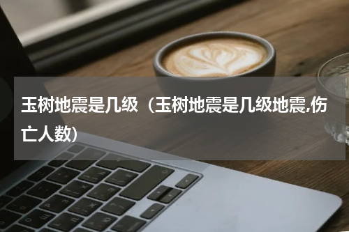 玉树地震是几级（玉树地震是几级地震,伤亡人数）