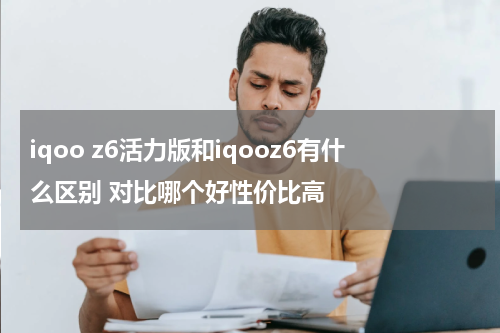 iqoo z6活力版和iqooz6有什么区别 对比哪个好性价比高