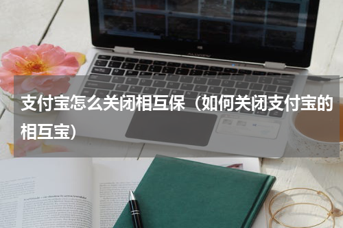 支付宝怎么关闭相互保（如何关闭支付宝的相互宝）