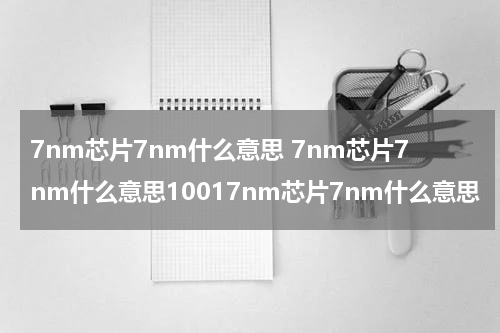 7nm芯片7nm什么意思 7nm芯片7nm什么意思10017nm芯片7nm什么意思