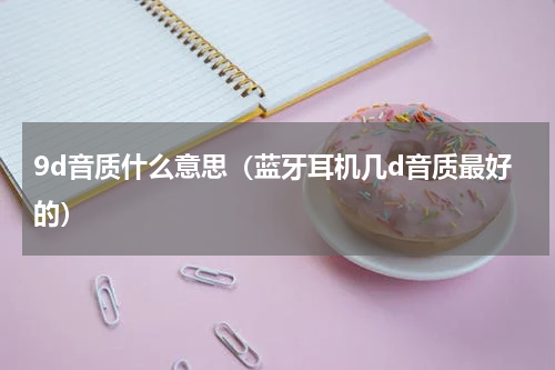 9d音质什么意思（蓝牙耳机几d音质最好的）