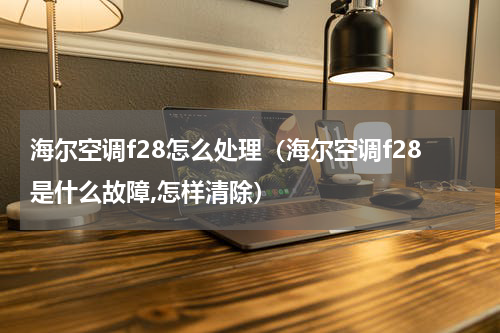 海尔空调f28怎么处理（海尔空调f28是什么故障,怎样清除）