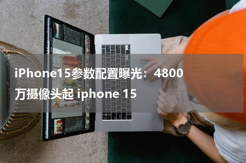 iPhone15参数配置曝光：4800万摄像头起 iphone 15
