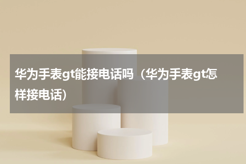 华为手表gt能接电话吗（华为手表gt怎样接电话）