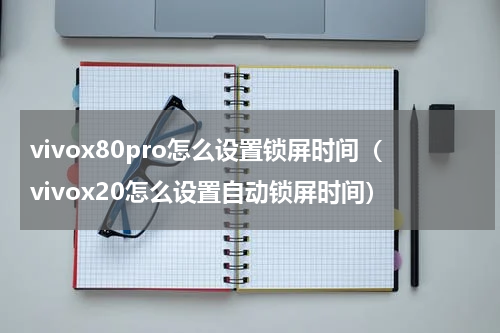 vivox80pro怎么设置锁屏时间（vivox20怎么设置自动锁屏时间）