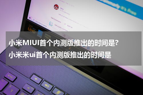 小米MIUI首个内测版推出的时间是? 小米米ui首个内测版推出的时间是
