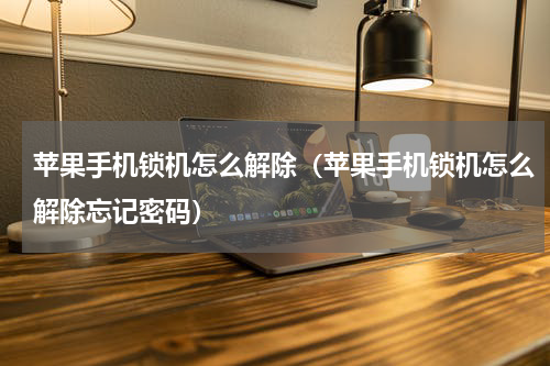 苹果手机锁机怎么解除（苹果手机锁机怎么解除忘记密码）