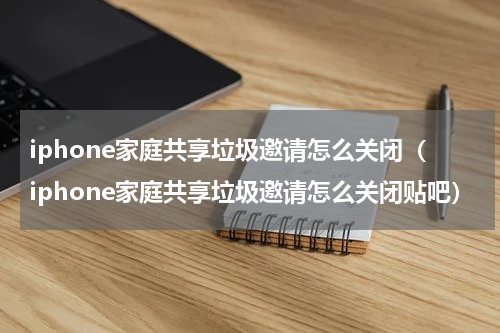 iphone家庭共享垃圾邀请怎么关闭（iphone家庭共享垃圾邀请怎么关闭贴吧）