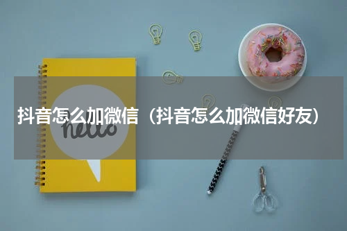 抖音怎么加微信（抖音怎么加微信好友）