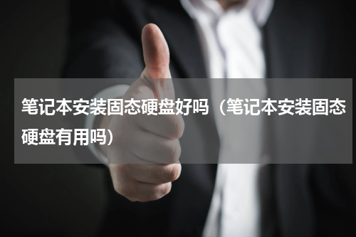 笔记本安装固态硬盘好吗（笔记本安装固态硬盘有用吗）