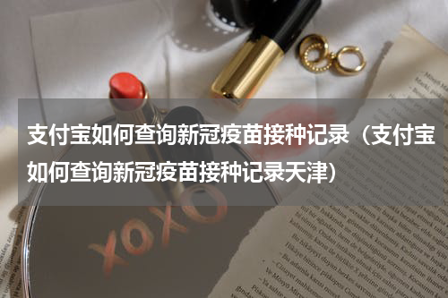 支付宝如何查询新冠疫苗接种记录（支付宝如何查询新冠疫苗接种记录天津）
