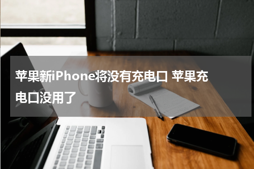 苹果新iPhone将没有充电口 苹果充电口没用了