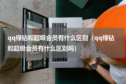 qq绿钻和超级会员有什么区别（qq绿钻和超级会员有什么区别吗）
