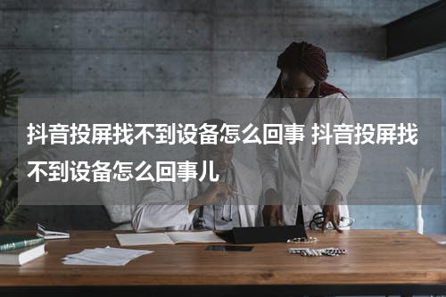 抖音投屏找不到设备怎么回事 抖音投屏找不到设备怎么回事儿