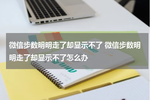 微信步数明明走了却显示不了 微信步数明明走了却显示不了怎么办