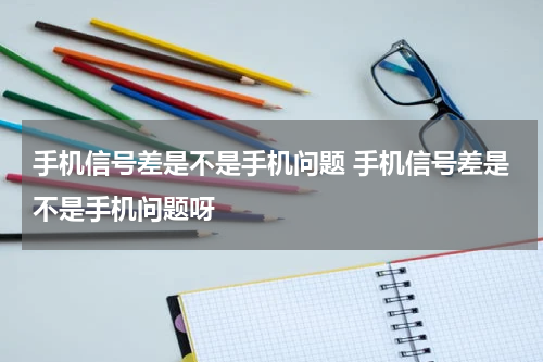 手机信号差是不是手机问题 手机信号差是不是手机问题呀