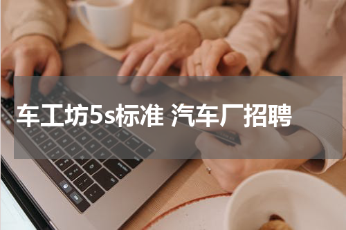 车工坊5s标准 汽车厂招聘