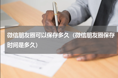 微信朋友圈可以保存多久（微信朋友圈保存时间是多久）