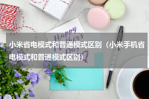 小米省电模式和普通模式区别（小米手机省电模式和普通模式区别）