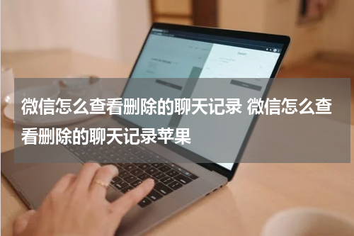 微信怎么查看删除的聊天记录 微信怎么查看删除的聊天记录苹果