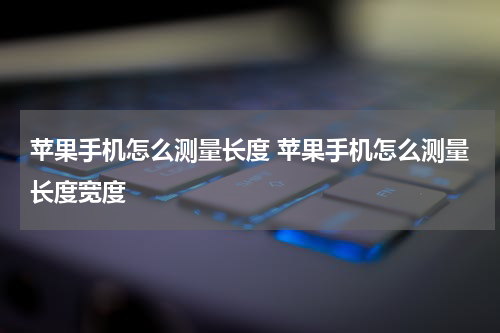 苹果手机怎么测量长度 苹果手机怎么测量长度宽度