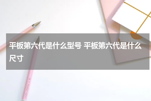 平板第六代是什么型号 平板第六代是什么尺寸
