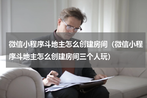 微信小程序斗地主怎么创建房间（微信小程序斗地主怎么创建房间三个人玩）