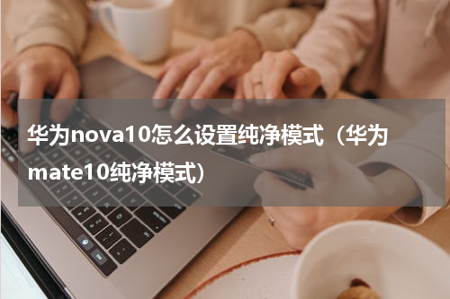 华为nova10怎么设置纯净模式（华为mate10纯净模式）