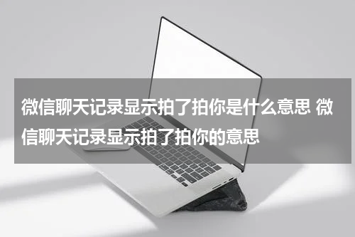 微信聊天记录显示拍了拍你是什么意思 微信聊天记录显示拍了拍你的意思