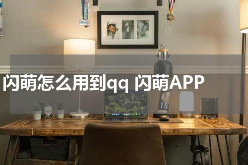 闪萌怎么用到qq 闪萌APP