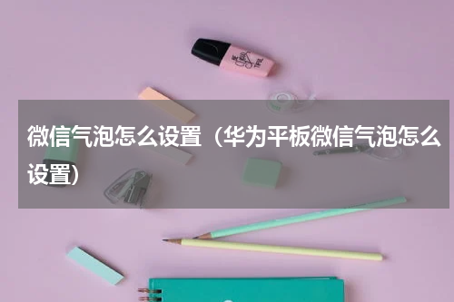 微信气泡怎么设置（华为平板微信气泡怎么设置）