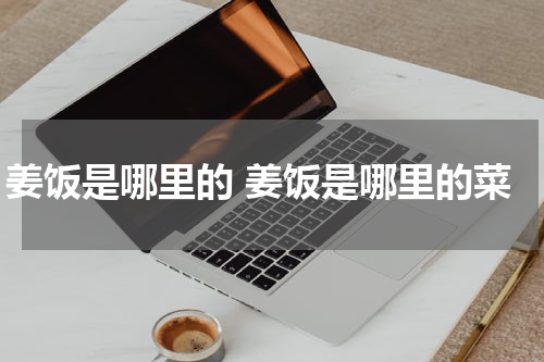 姜饭是哪里的 姜饭是哪里的菜