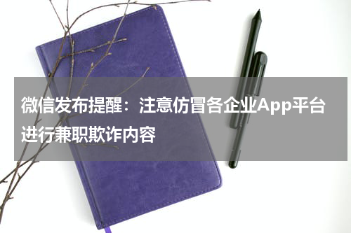 微信发布提醒：注意仿冒各企业App平台进行兼职欺诈内容